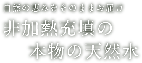 自然の恵みをそのままお届け 非加熱充填の本物の天然水